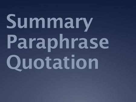 Summary Paraphrase Quotation. Summary  Condensed  In your own words  Concise, but not telegraphic.