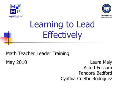 Learning to Lead Effectively Laura Maly Astrid Fossum Pandora Bedford Cynthia Cuellar Rodriguez Math Teacher Leader Training May 2010.