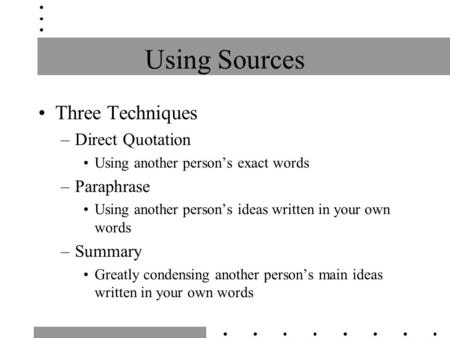 Using Sources Three Techniques –Direct Quotation Using another person’s exact words –Paraphrase Using another person’s ideas written in your own words.