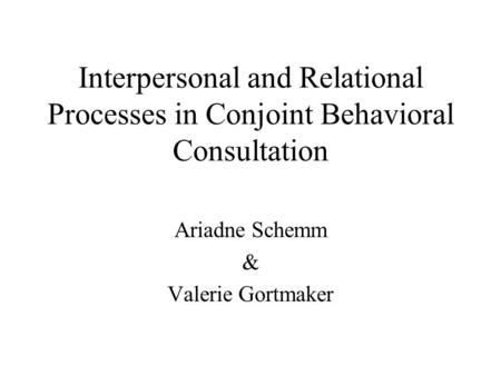Interpersonal and Relational Processes in Conjoint Behavioral Consultation Ariadne Schemm & Valerie Gortmaker.