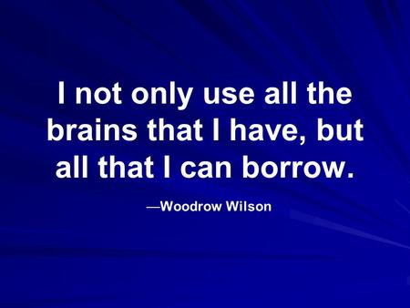 I not only use all the brains that I have, but all that I can borrow. —Woodrow Wilson.