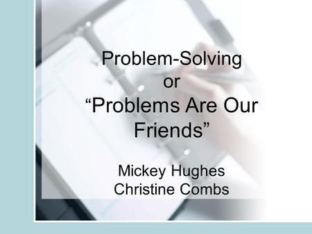 Problem-Solving or “ Problems Are Our Friends” Mickey Hughes Christine Combs.