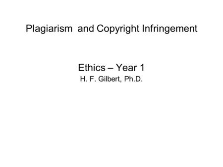 Plagiarism and Copyright Infringement Ethics – Year 1 H. F. Gilbert, Ph.D.