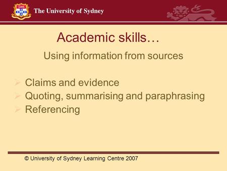 Academic skills… Using information from sources  Claims and evidence  Quoting, summarising and paraphrasing  Referencing © University of Sydney Learning.