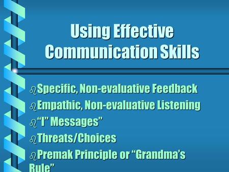 Using Effective Communication Skills b Specific, Non-evaluative Feedback b Empathic, Non-evaluative Listening b “I” Messages” b Threats/Choices b Premak.