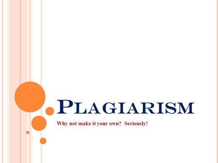P LAGIARISM Why not make it your own? Seriously!.