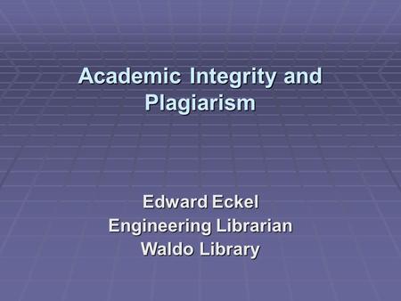 Academic Integrity and Plagiarism Academic Integrity and Plagiarism Edward Eckel Engineering Librarian Waldo Library.