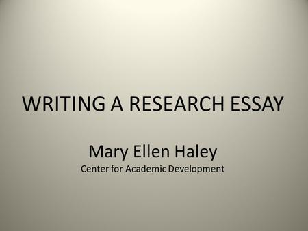 WRITING A RESEARCH ESSAY Mary Ellen Haley Center for Academic Development.