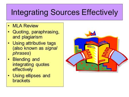 Integrating Sources Effectively MLA Review Quoting, paraphrasing, and plagiarism Using attributive tags (also known as signal phrases) Blending and integrating.
