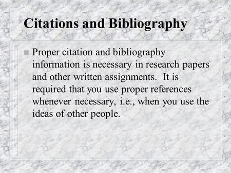 Citations and Bibliography n Proper citation and bibliography information is necessary in research papers and other written assignments. It is required.