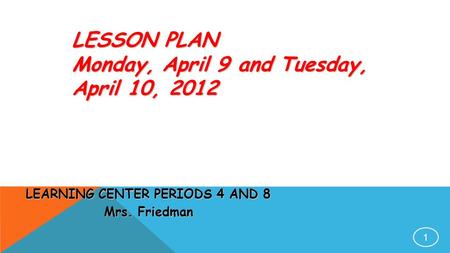 1 LESSON PLAN Monday, April 9 and Tuesday, April 10, 2012 LEARNING CENTER PERIODS 4 AND 8 Mrs. Friedman.