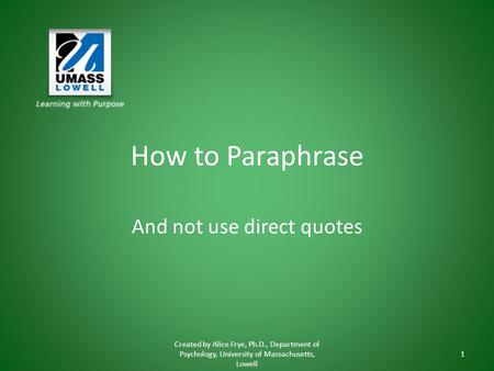 How to Paraphrase And not use direct quotes Created by Alice Frye, Ph.D., Department of Psychology, University of Massachusetts, Lowell 1.
