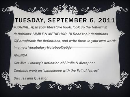 TUESDAY, SEPTEMBER 6, 2011 JOURNAL: A) In your literature book, look up the following definitions: SIMILE & METAPHOR. B) Read their definitions. C)Paraphrase.