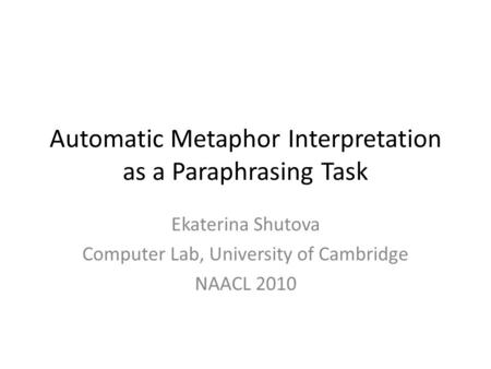 Automatic Metaphor Interpretation as a Paraphrasing Task Ekaterina Shutova Computer Lab, University of Cambridge NAACL 2010.