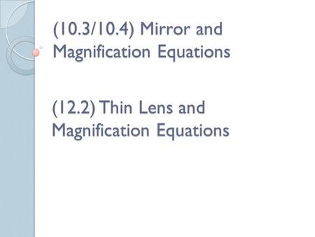 (10.3/10.4) Mirror and Magnification Equations (12.2) Thin Lens and Magnification Equations.