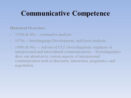 Communicative Competence Historical Overview:  1950s & 60s -- contrastive analysis  1970s -- Interlanguage Development, and Error Analysis  1980s &