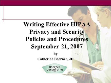 Writing Effective HIPAA Privacy and Security Policies and Procedures September 21, 2007 by Catherine Boerner, JD.