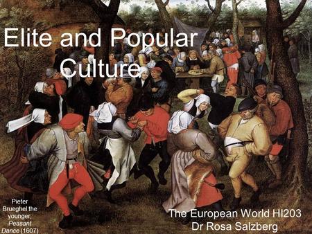 Elite and Popular Culture The European World HI203 Dr Rosa Salzberg Pieter Brueghel the younger, Peasant Dance (1607)