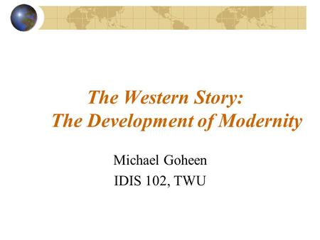 The Western Story: The Development of Modernity Michael Goheen IDIS 102, TWU.