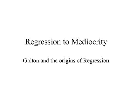 Regression to Mediocrity Galton and the origins of Regression.