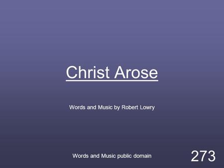 Christ Arose Words and Music by Robert Lowry Words and Music public domain 273.