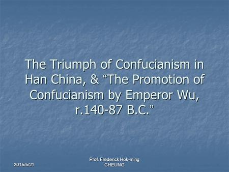 2015/5/21 Prof. Frederick Hok-ming CHEUNG The Triumph of Confucianism in Han China, & “ The Promotion of Confucianism by Emperor Wu, r.140-87 B.C. ”