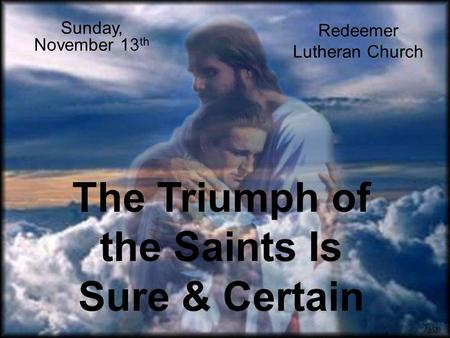 The Triumph of the Saints Is Sure & Certain Sunday, November 13 th Redeemer Lutheran Church.
