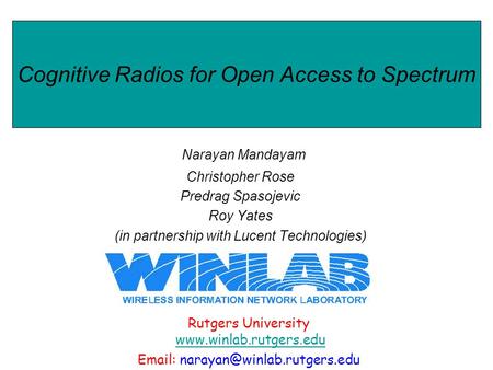Cognitive Radios for Open Access to Spectrum Narayan Mandayam Christopher Rose Predrag Spasojevic Roy Yates (in partnership with Lucent Technologies) Rutgers.