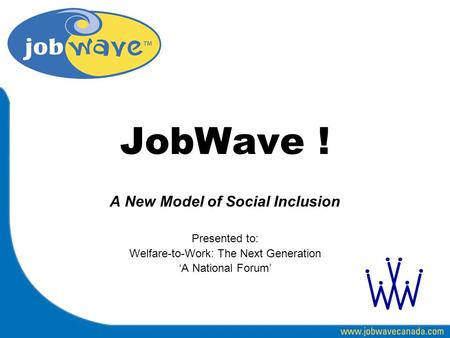 JobWave ! A New Model of Social Inclusion Presented to: Welfare-to-Work: The Next Generation ‘A National Forum’