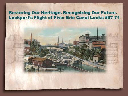 Restoring Our Heritage. Recognizing Our Future. Lockport’s Flight of Five: Erie Canal Locks #67-71.