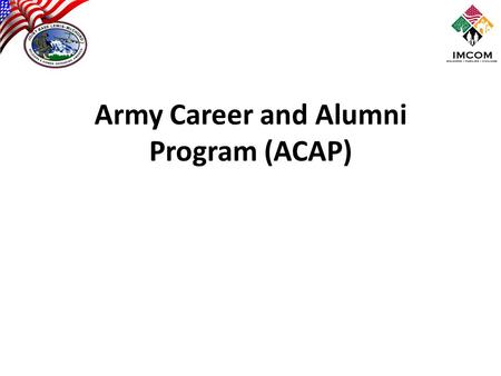 Army Career and Alumni Program (ACAP). Primary Mission – Assist Soldiers in Making Appropriate Career and Transition Decisions – Prepare Transitioning.