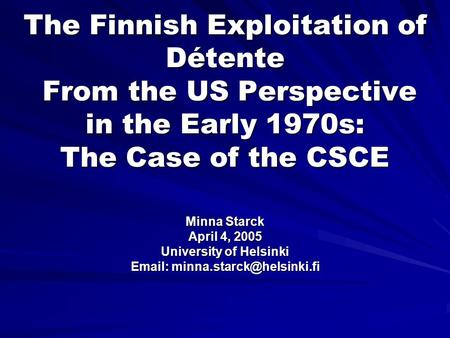 The Finnish Exploitation of Détente From the US Perspective in the Early 1970s: The Case of the CSCE Minna Starck April 4, 2005 University of Helsinki.