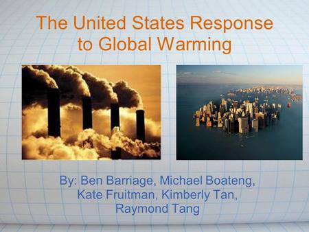 The United States Response to Global Warming By: Ben Barriage, Michael Boateng, Kate Fruitman, Kimberly Tan, Raymond Tang.
