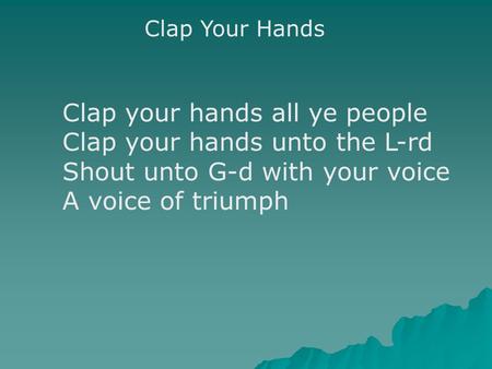 Clap Your Hands Clap your hands all ye people Clap your hands unto the L-rd Shout unto G-d with your voice A voice of triumph.
