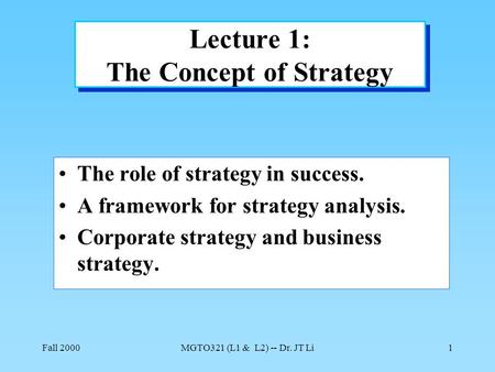 Fall 2000MGTO321 (L1 & L2) -- Dr. JT Li1 Lecture 1: The Concept of Strategy The role of strategy in success. A framework for strategy analysis. Corporate.