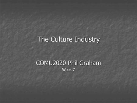 The Culture Industry COMU2020 Phil Graham Week 7.