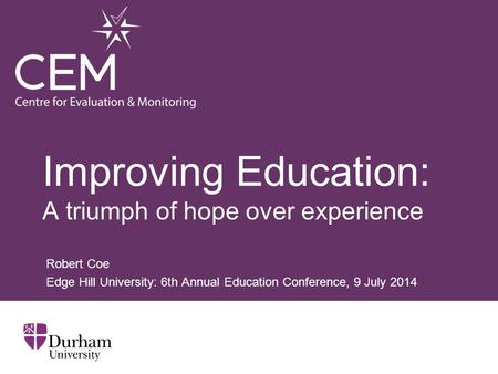 Improving Education: A triumph of hope over experience Robert Coe Edge Hill University: 6th Annual Education Conference, 9 July 2014.