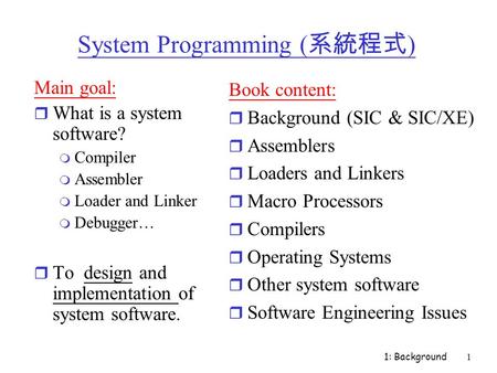 1: Background1 System Programming ( 系統程式 ) Main goal: r What is a system software? m Compiler m Assembler m Loader and Linker m Debugger… r To design and.