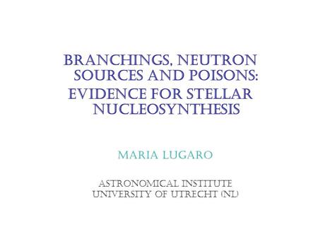 Branchings, neutron sources and poisons: evidence for stellar nucleosynthesis Maria Lugaro Astronomical Institute University of Utrecht (NL)