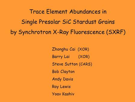 Trace Element Abundances in Single Presolar SiC Stardust Grains by Synchrotron X-Ray Fluorescence (SXRF) Zhonghu Cai (XOR) Barry Lai (XOR) Steve Sutton.