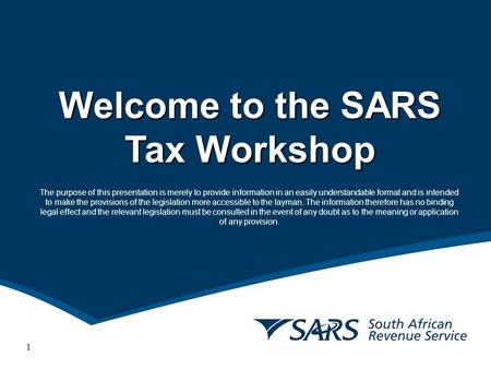Welcome to the SARS Tax Workshop The purpose of this presentation is merely to provide information in an easily understandable format and is intended to.