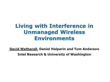 Living with Interference in Unmanaged Wireless Environments David Wetherall, Daniel Halperin and Tom Anderson Intel Research & University of Washington.