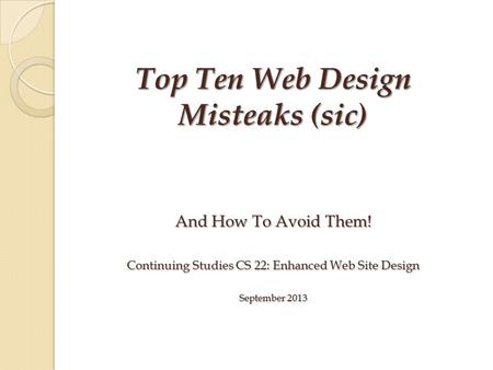 And How To Avoid Them! Continuing Studies CS 22: Enhanced Web Site Design September 2013 Top Ten Web Design Misteaks (sic)