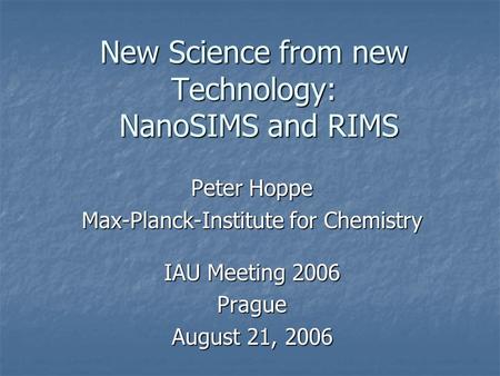 New Science from new Technology: NanoSIMS and RIMS Peter Hoppe Max-Planck-Institute for Chemistry IAU Meeting 2006 Prague August 21, 2006.