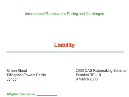 2000 CAS Ratemaking Seminar Session REI-19 9 March 2000 Simon Sheaf Tillinghast-Towers Perrin London International Reinsurance Pricing and Challenges Liability.