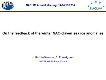 NACLIM Annual Meeting, 14-15/10/2014 J. García-Serrano, C. Frankignoul LOCEAN-IPSL, Paris, France On the feedback of the winter NAO-driven sea ice anomalies.