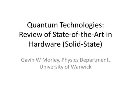 Gavin W Morley, BQIT 26 th Feb 2014 Solid State Hardware Overview Quantum Technologies: Review of State-of-the-Art in Hardware (Solid-State) Gavin W Morley,