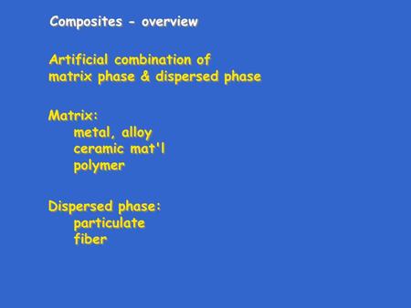 Composites - overview Artificial combination of matrix phase & dispersed phase Artificial combination of matrix phase & dispersed phase Matrix: metal,