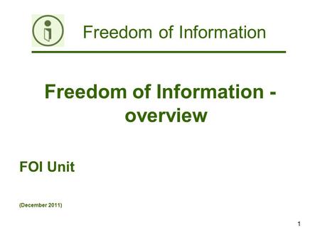 Freedom of Information 1 Freedom of Information - overview FOI Unit (December 2011)