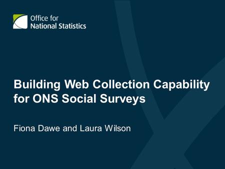 Building Web Collection Capability for ONS Social Surveys Fiona Dawe and Laura Wilson.